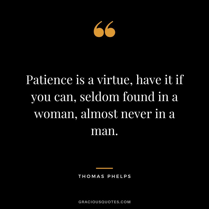 Patience is a virtue, have it if you can, seldom found in a woman, almost never in a man.