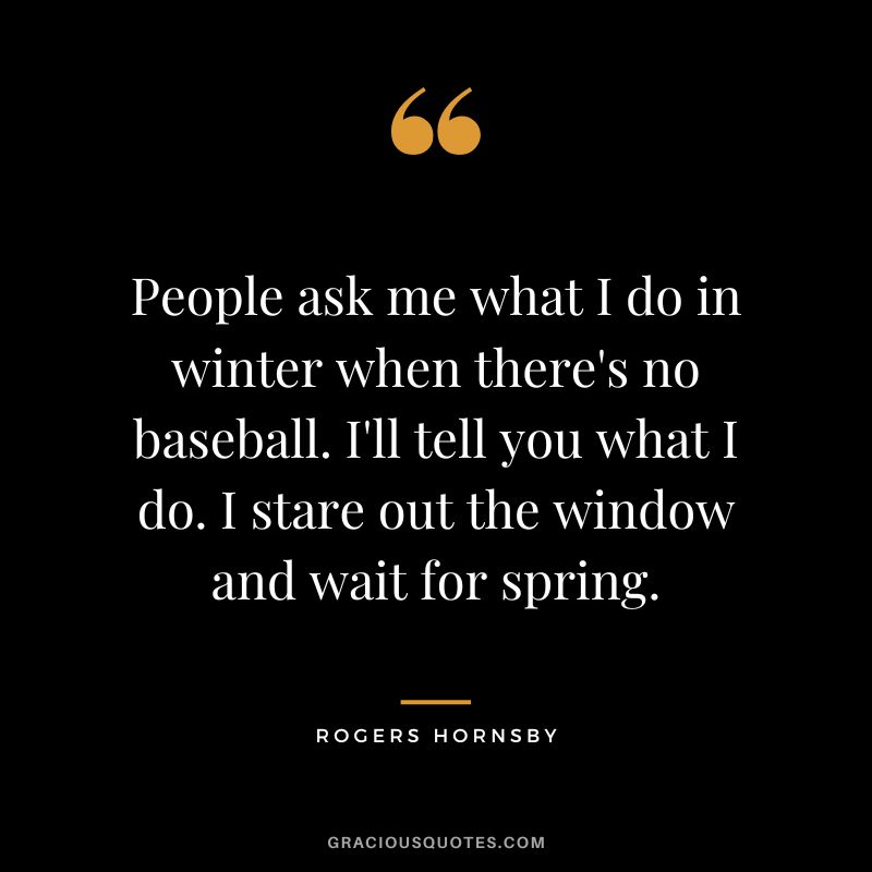 People ask me what I do in winter when there's no baseball. I'll tell you what I do. I stare out the window and wait for spring.