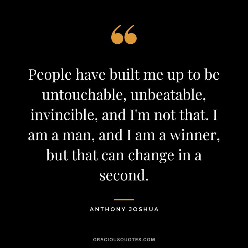 People have built me up to be untouchable, unbeatable, invincible, and I'm not that. I am a man, and I am a winner, but that can change in a second.