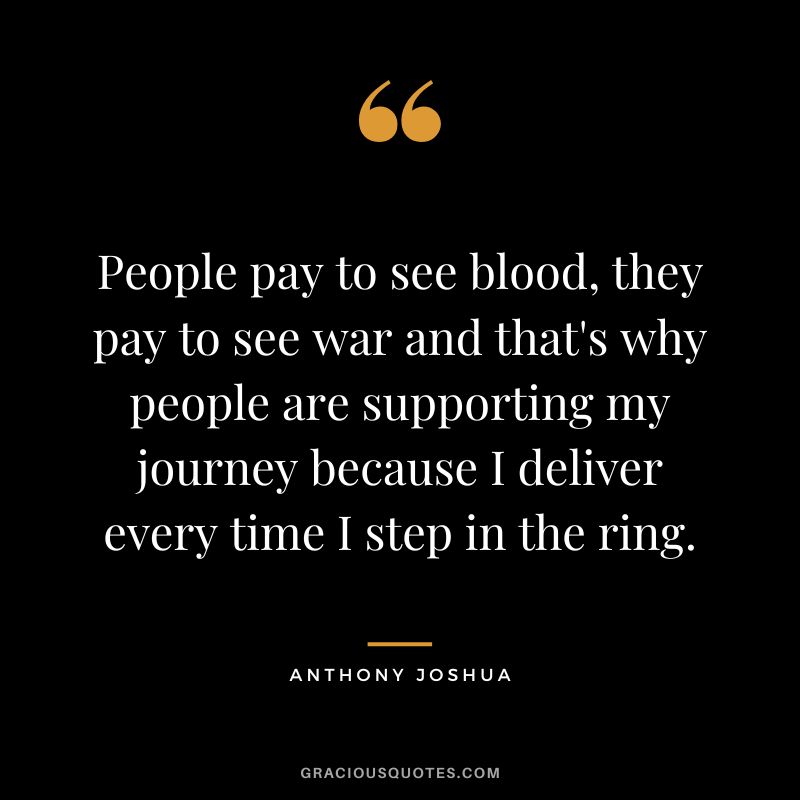 People pay to see blood, they pay to see war and that's why people are supporting my journey because I deliver every time I step in the ring.