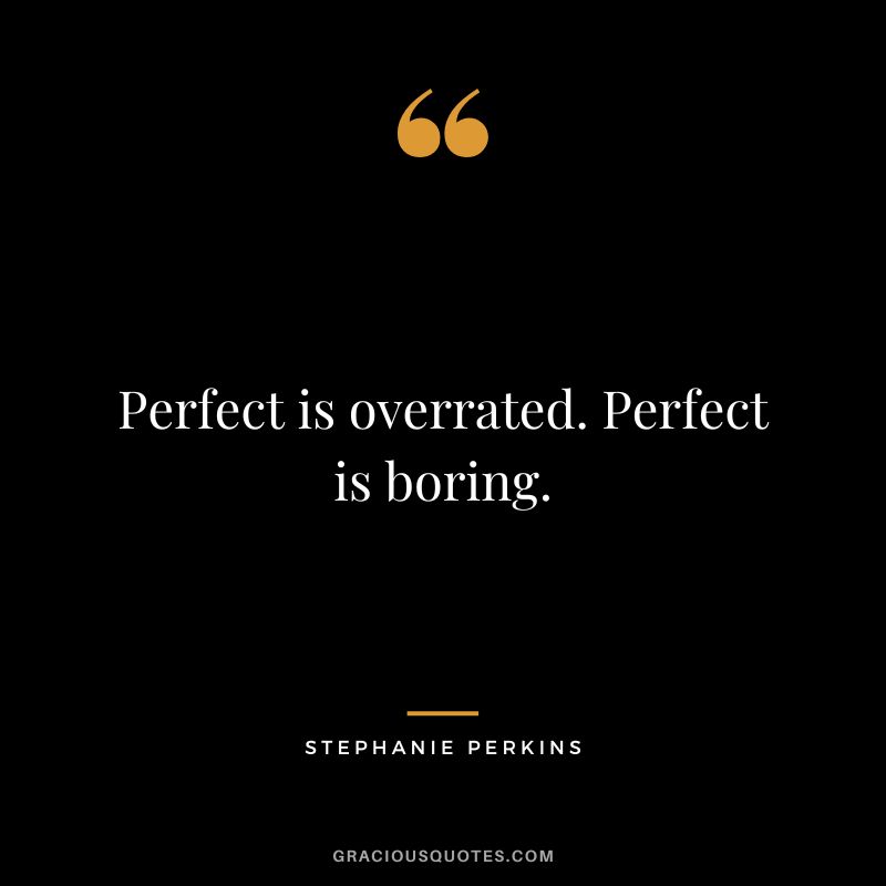 Perfect is overrated. Perfect is boring.
