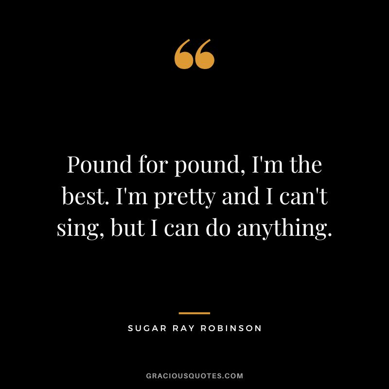 Pound for pound, I'm the best. I'm pretty and I can't sing, but I can do anything.
