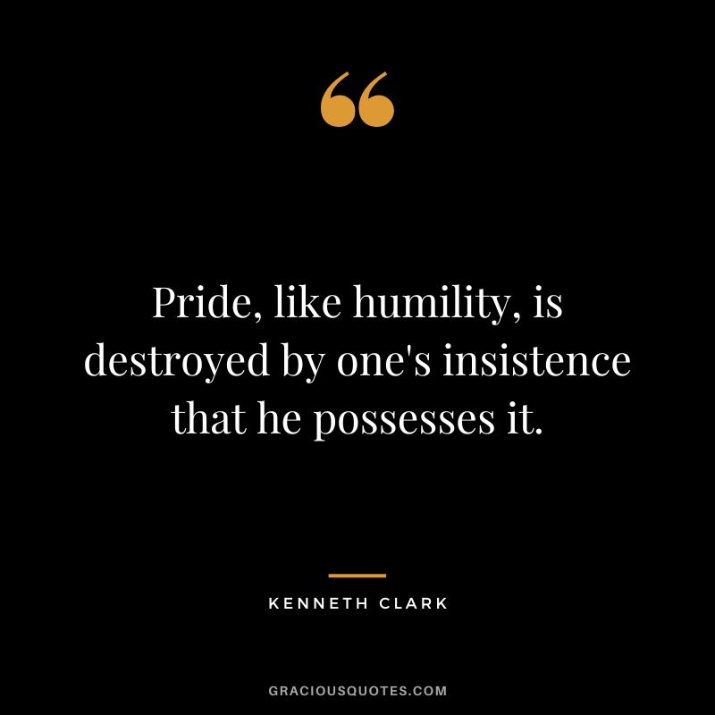 Pride, like humility, is destroyed by one's insistence that he possesses it.