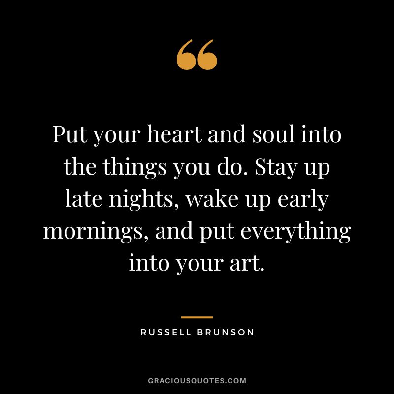 Put your heart and soul into the things you do. Stay up late nights, wake up early mornings, and put everything into your art.