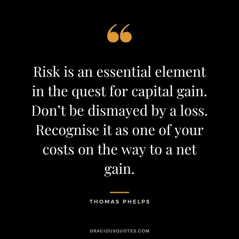 Risk is an essential element in the quest for capital gain. Don’t be dismayed by a loss. Recognise it as one of your costs on the way to a net gain.