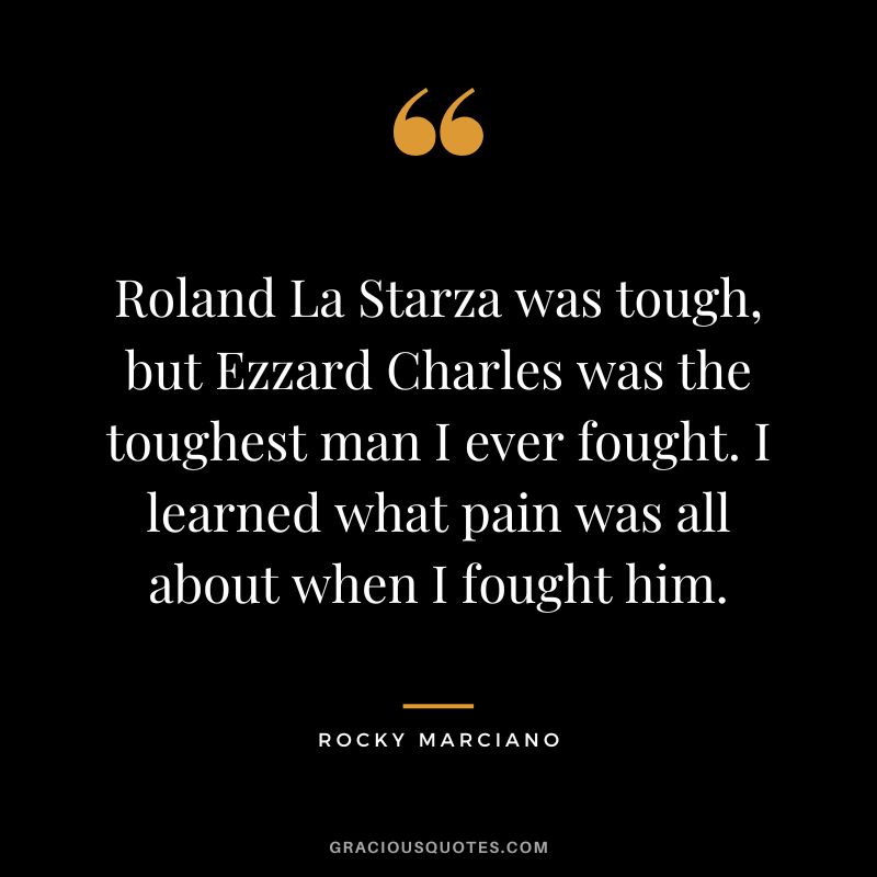 Roland La Starza was tough, but Ezzard Charles was the toughest man I ever fought. I learned what pain was all about when I fought him.