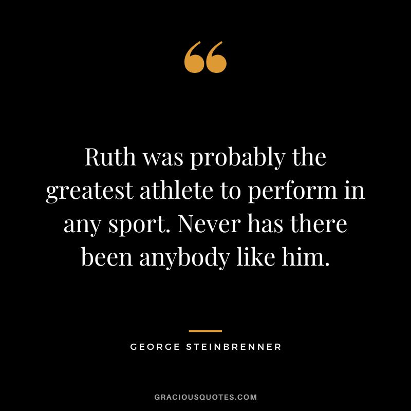 Ruth was probably the greatest athlete to perform in any sport. Never has there been anybody like him.