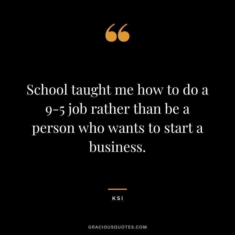 School taught me how to do a 9-5 job rather than be a person who wants to start a business.