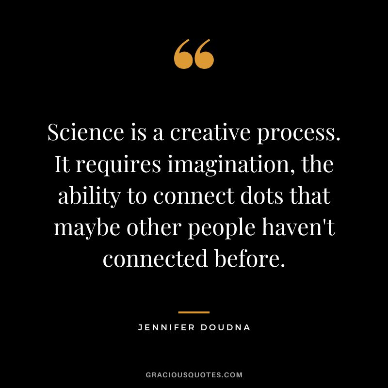Science is a creative process. It requires imagination, the ability to connect dots that maybe other people haven't connected before.
