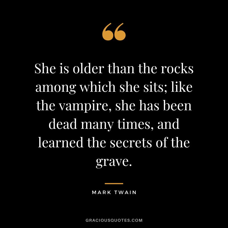 She is older than the rocks among which she sits; like the vampire, she has been dead many times, and learned the secrets of the grave. - Mark Twain