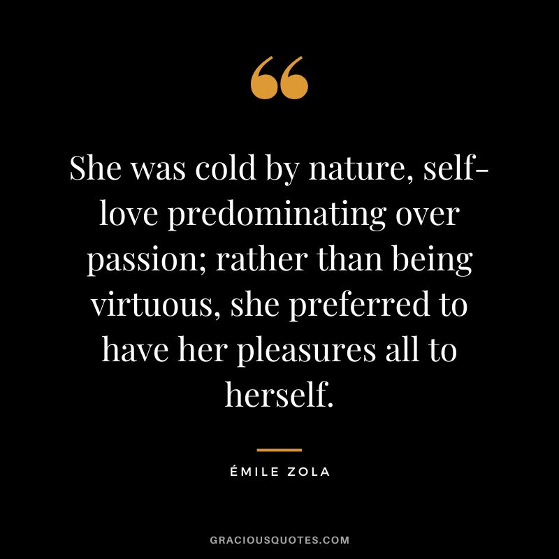 She was cold by nature, self-love predominating over passion; rather than being virtuous, she preferred to have her pleasures all to herself.