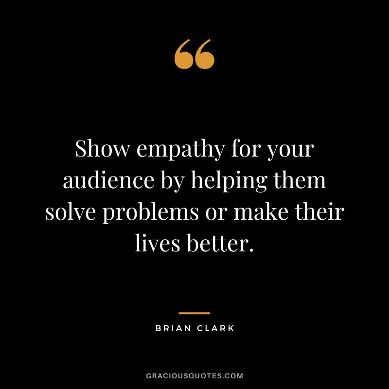 Show empathy for your audience by helping them solve problems or make their lives better.