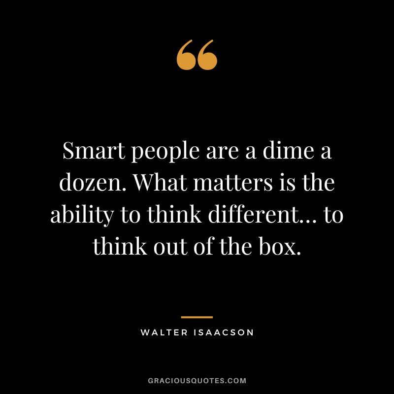Smart people are a dime a dozen. What matters is the ability to think different… to think out of the box.