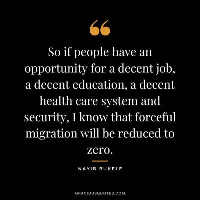 So if people have an opportunity for a decent job, a decent education, a decent health care system and security, I know that forceful migration will be reduced to zero.