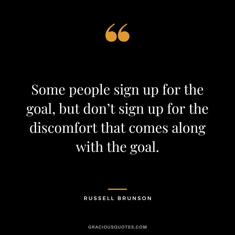 Some people sign up for the goal, but don’t sign up for the discomfort that comes along with the goal.
