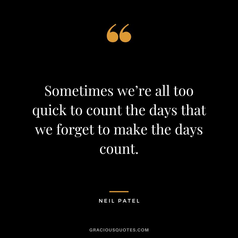 Sometimes we’re all too quick to count the days that we forget to make the days count.