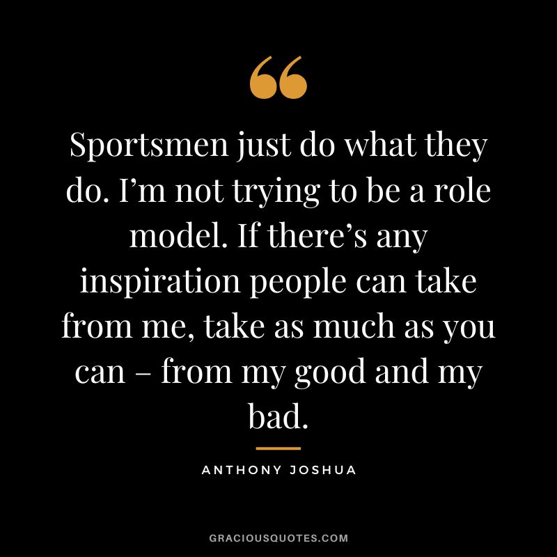 Sportsmen just do what they do. I’m not trying to be a role model. If there’s any inspiration people can take from me, take as much as you can – from my good and my bad.