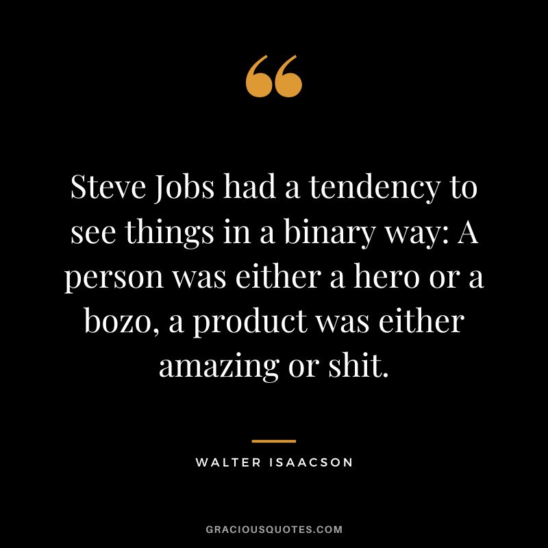 Steve Jobs had a tendency to see things in a binary way A person was either a hero or a bozo, a product was either amazing or shit.