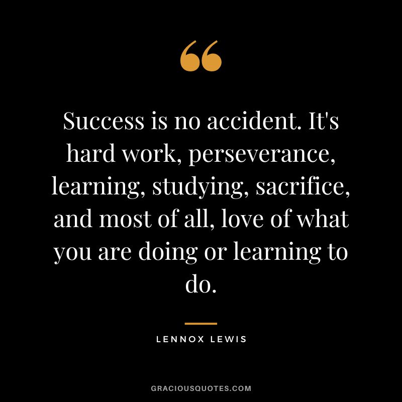 Success is no accident. It's hard work, perseverance, learning, studying, sacrifice, and most of all, love of what you are doing or learning to do.