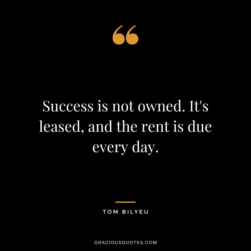 Success is not owned. It's leased, and the rent is due every day.