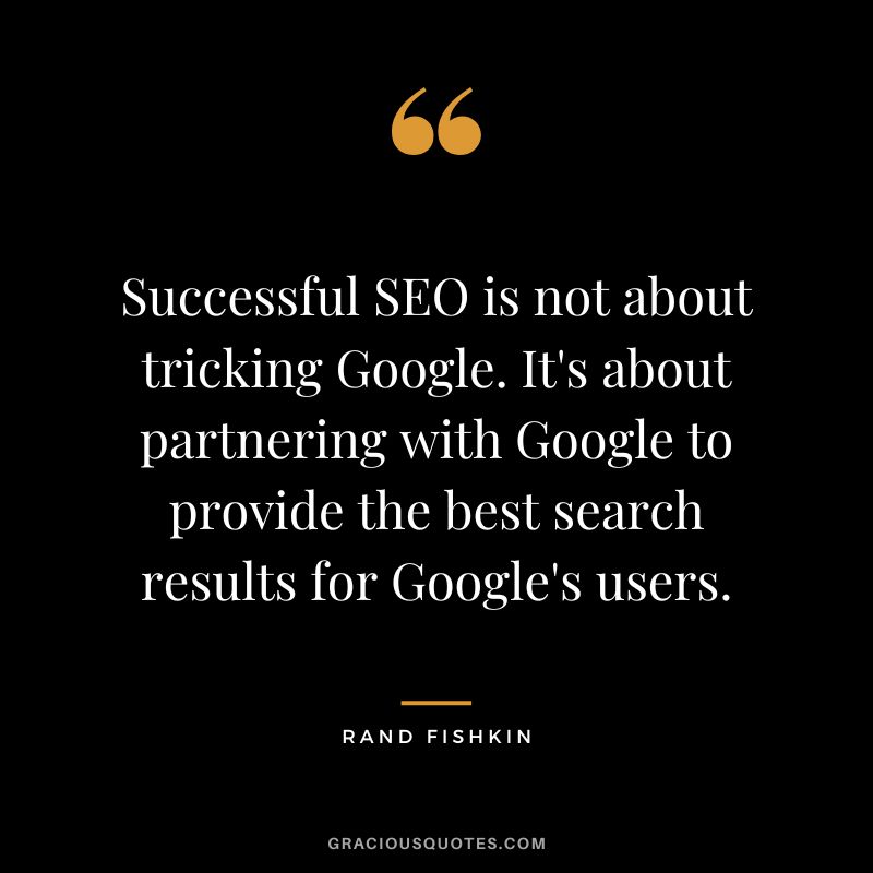 Successful SEO is not about tricking Google. It's about partnering with Google to provide the best search results for Google's users.