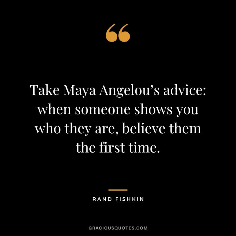Take Maya Angelou’s advice when someone shows you who they are, believe them the first time.