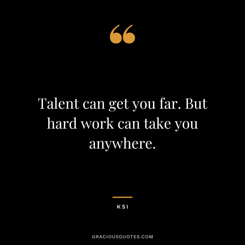 Talent can get you far. But hard work can take you anywhere.