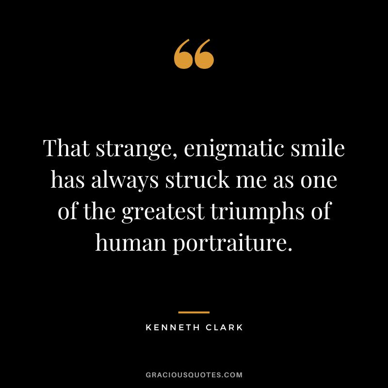 That strange, enigmatic smile has always struck me as one of the greatest triumphs of human portraiture. - Kenneth Clark