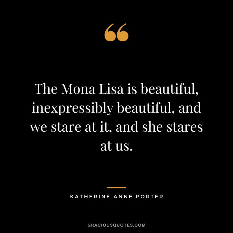 The Mona Lisa is beautiful, inexpressibly beautiful, and we stare at it, and she stares at us. - Katherine Anne Porter