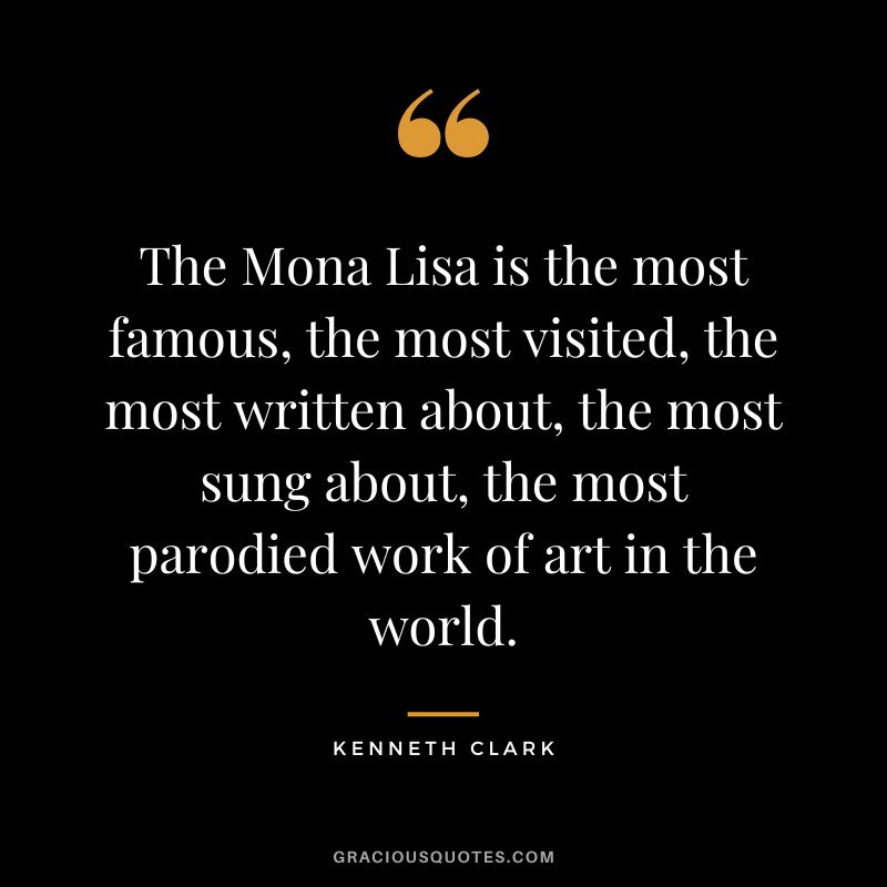 The Mona Lisa is the most famous, the most visited, the most written about, the most sung about, the most parodied work of art in the world. - Kenneth Clark