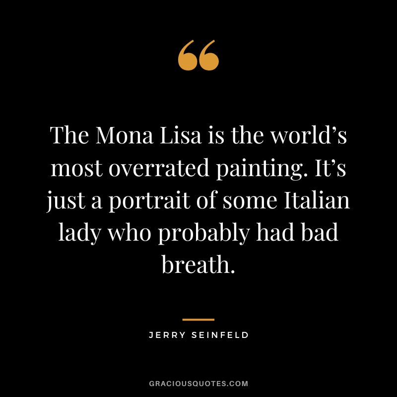 The Mona Lisa is the world’s most overrated painting. It’s just a portrait of some Italian lady who probably had bad breath. - Jerry Seinfeld