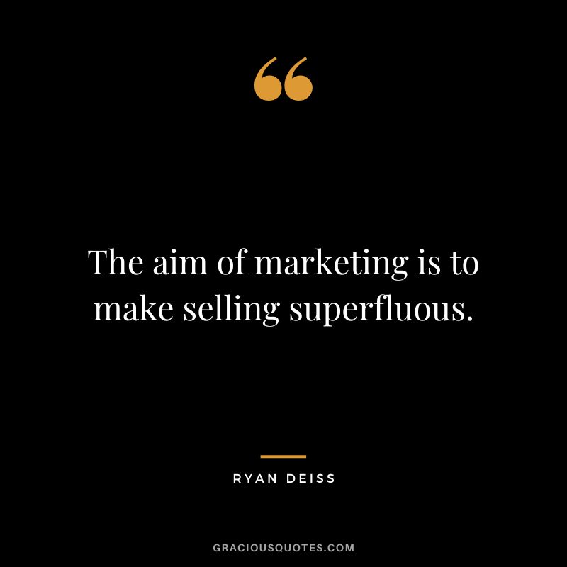 The aim of marketing is to make selling superfluous.