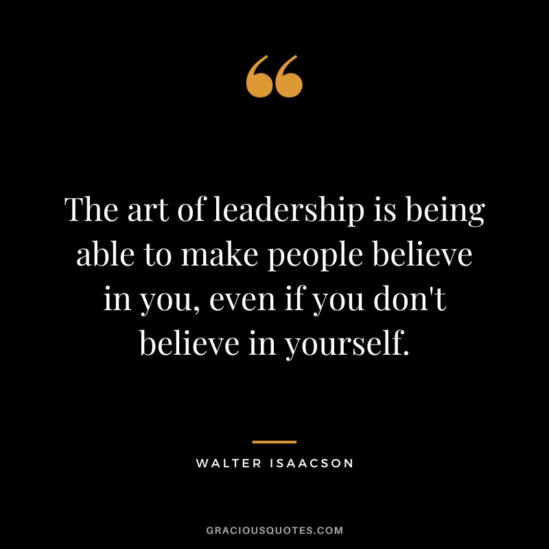 The art of leadership is being able to make people believe in you, even if you don't believe in yourself.