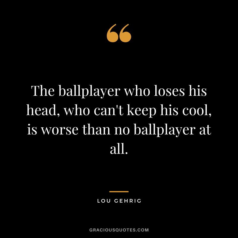The ballplayer who loses his head, who can't keep his cool, is worse than no ballplayer at all.