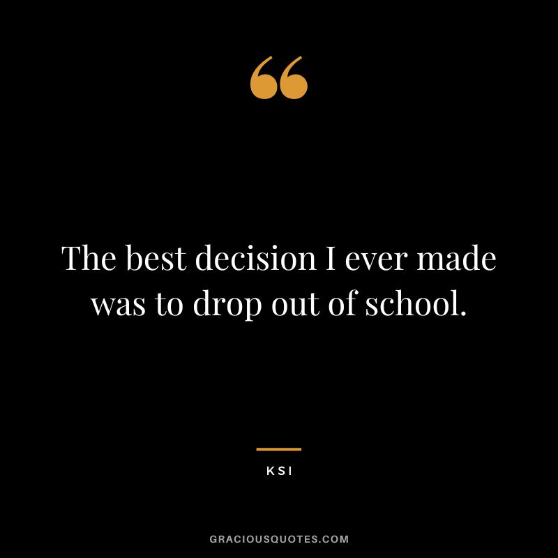 The best decision I ever made was to drop out of school.