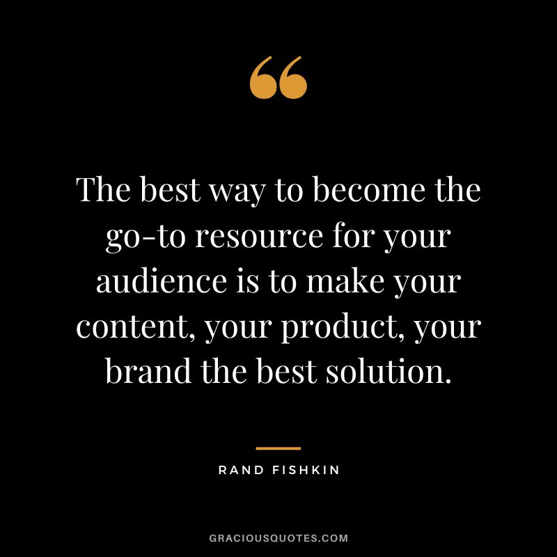 The best way to become the go-to resource for your audience is to make your content, your product, your brand the best solution.