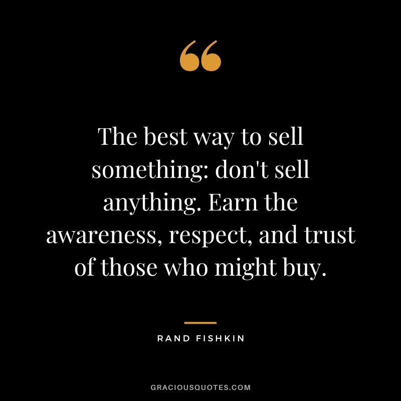 The best way to sell something don't sell anything. Earn the awareness, respect, and trust of those who might buy.