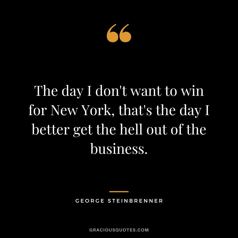 The day I don't want to win for New York, that's the day I better get the hell out of the business.