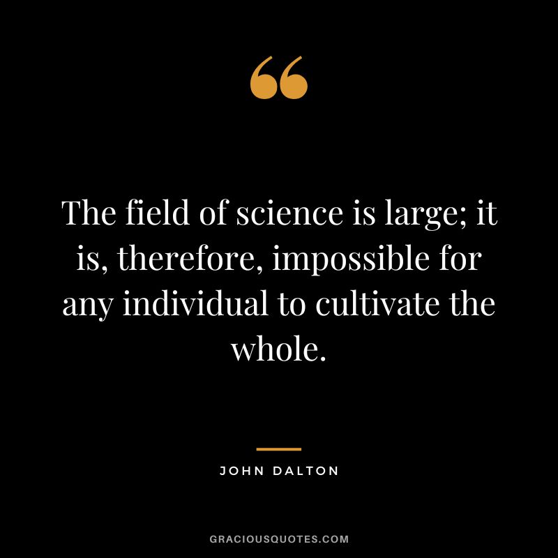 The field of science is large; it is, therefore, impossible for any individual to cultivate the whole.