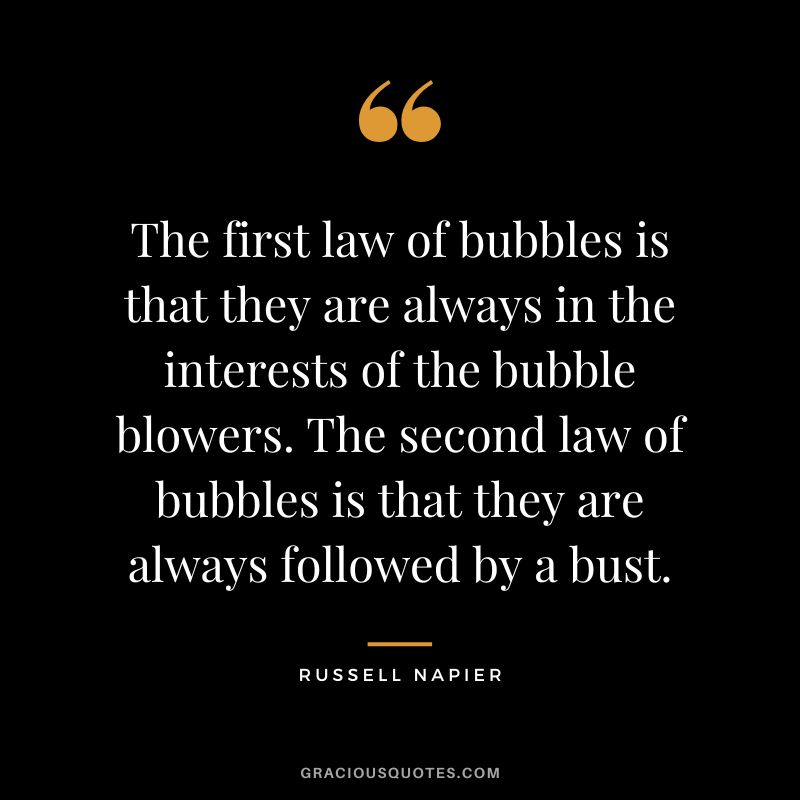 The first law of bubbles is that they are always in the interests of the bubble blowers. The second law of bubbles is that they are always followed by a bust.