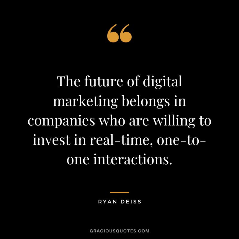 The future of digital marketing belongs in companies who are willing to invest in real-time, one-to-one interactions. ― Ryan Deiss