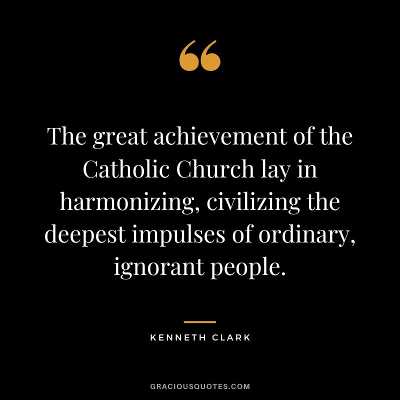 The great achievement of the Catholic Church lay in harmonizing, civilizing the deepest impulses of ordinary, ignorant people.
