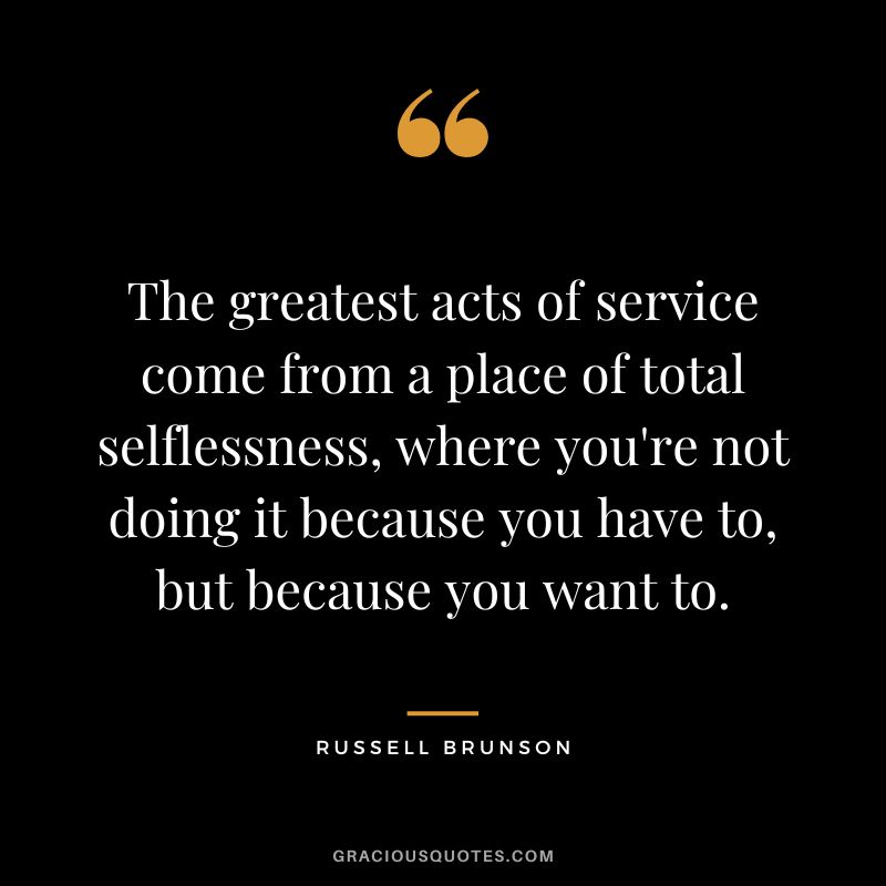 The greatest acts of service come from a place of total selflessness, where you're not doing it because you have to, but because you want to.