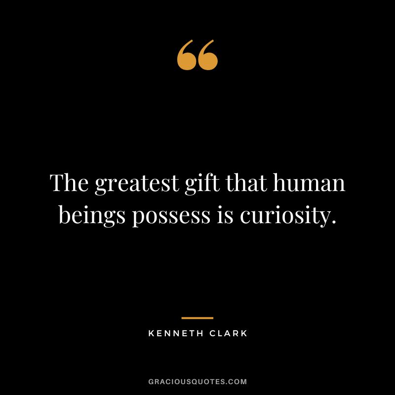 The greatest gift that human beings possess is curiosity.