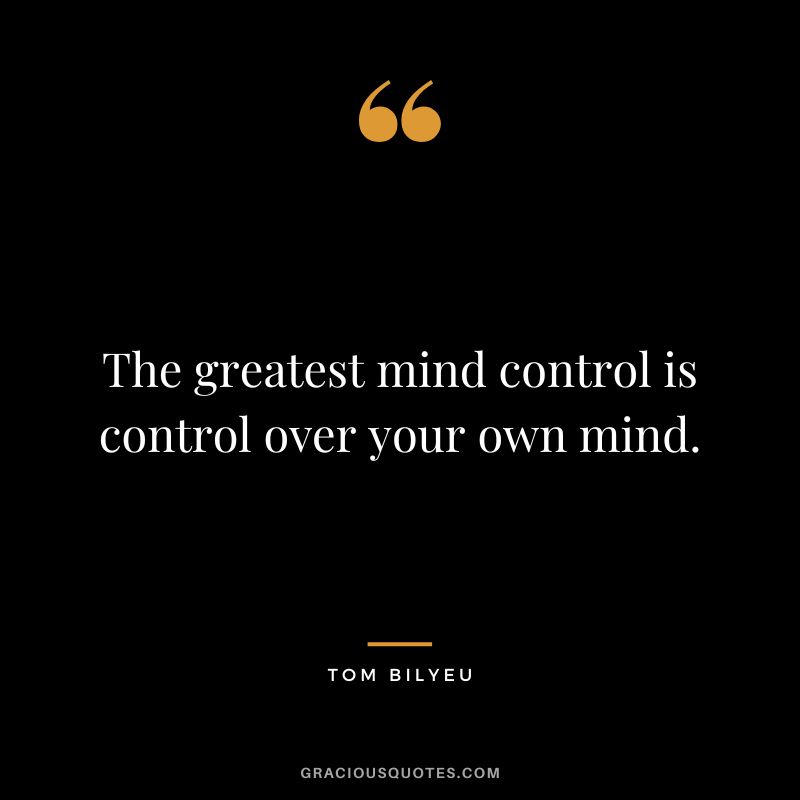 The greatest mind control is control over your own mind.