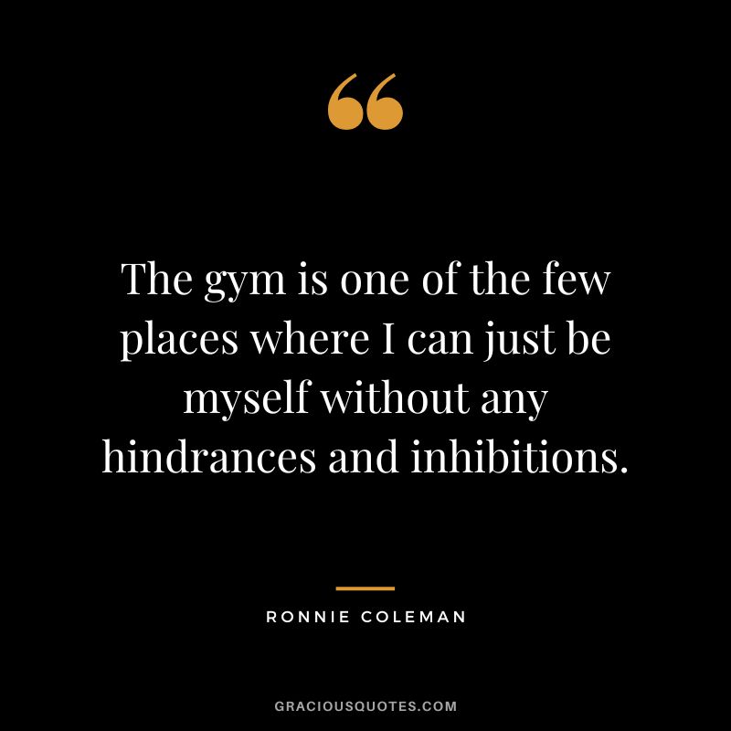 The gym is one of the few places where I can just be myself without any hindrances and inhibitions.
