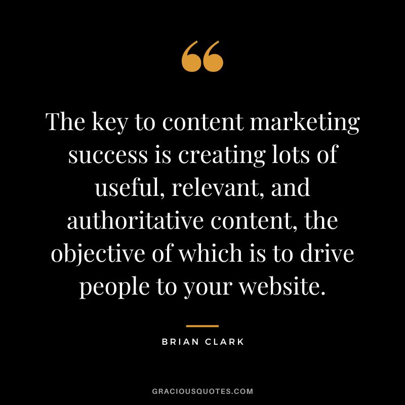 The key to content marketing success is creating lots of useful, relevant, and authoritative content, the objective of which is to drive people to your website.