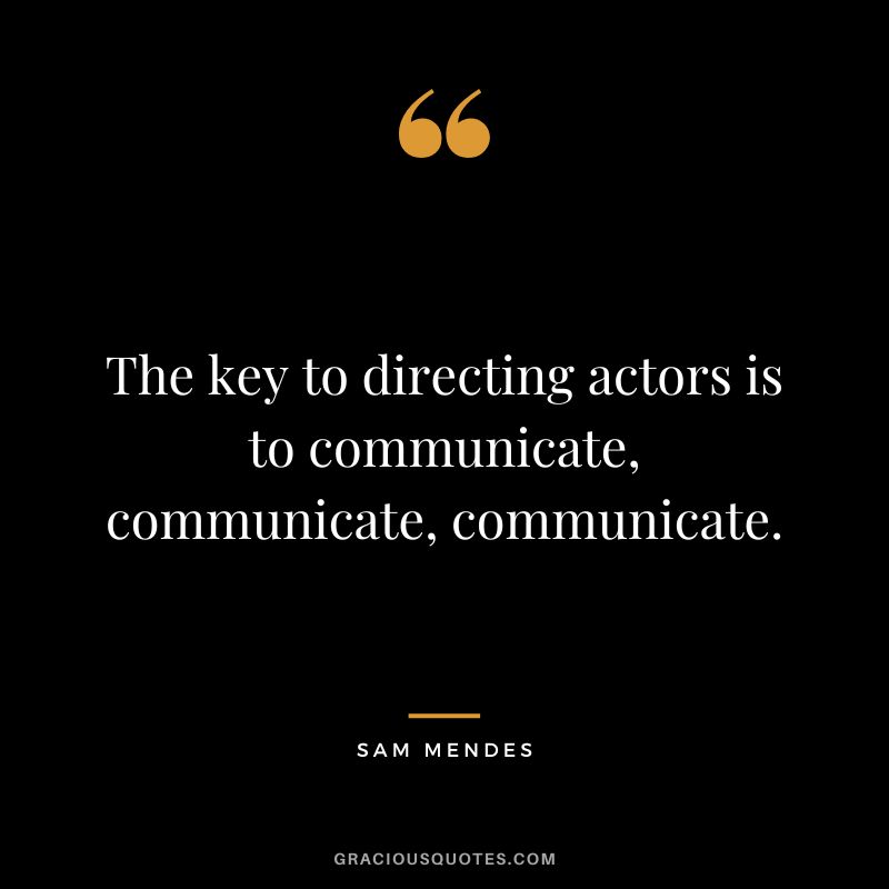 The key to directing actors is to communicate, communicate, communicate.