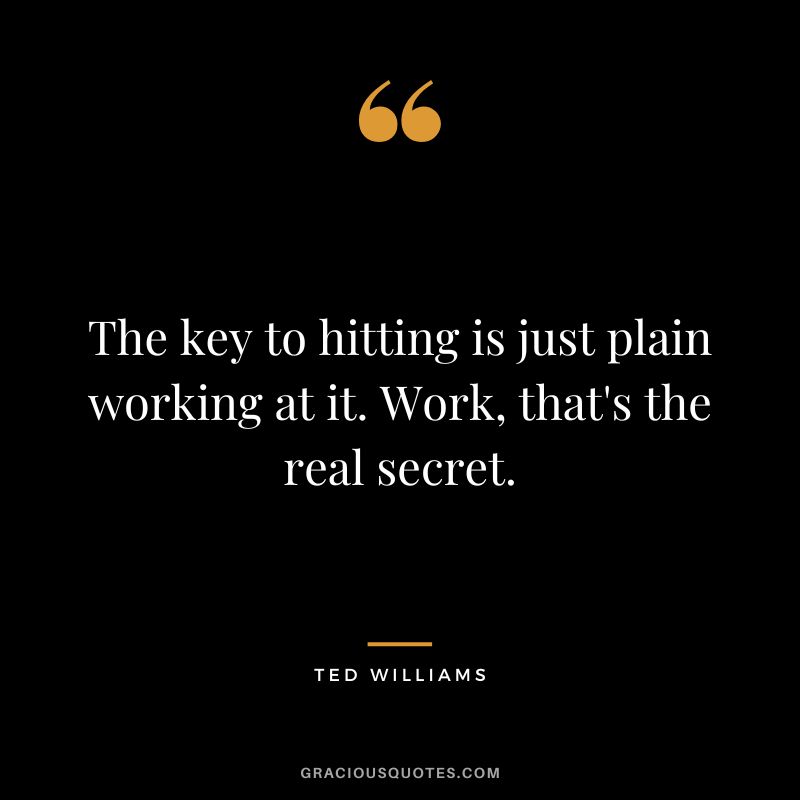 The key to hitting is just plain working at it. Work, that's the real secret.