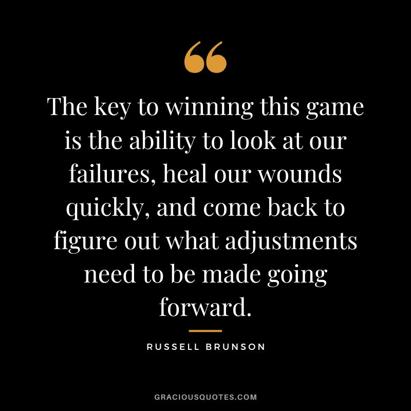 The key to winning this game is the ability to look at our failures, heal our wounds quickly, and come back to figure out what adjustments need to be made going forward.